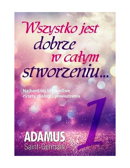 Wszystko jest dobrze w całym stworzeniu... - tom 1 Adamus Saint-Germain